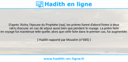 Une image avec le hadith : D'après 'Aïcha, l'épouse du Prophète (raa), les prières furent d'abord fixées à deux rak'a chacune; en cas de séjour aussi bien que pendant le voyage. La prière faite en voyage fut maintenue telle quelle; alors que celle faite dans le premier cas, fut augmentée. Hadith rapporté par Mouslim (n°685)