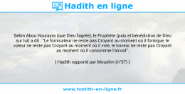 Une image avec le hadith : Selon Abou Hourayra (que Dieu l'agrée), le Prophète (paix et bénédiction de Dieu sur lui) a dit : "Le fornicateur ne reste pas Croyant au moment où il fornique, le voleur ne reste pas Croyant au moment où il vole, le buveur ne reste pas Croyant au moment où il consomme l'alcool". Hadith rapporté par Mouslim (n°57)
