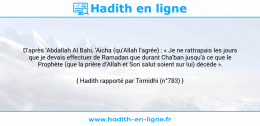 Une image avec le hadith : D'après 'Abdallah Al Bahi, 'Aicha (qu'Allah l'agrée) : « Je ne rattrapais les jours que je devais effectuer de Ramadan que durant Cha'ban jusqu'à ce que le Prophète (que la prière d'Allah et Son salut soient sur lui) décède ». Hadith rapporté par Tirmidhi (n°783)