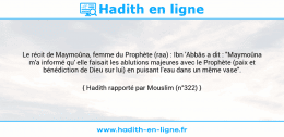 Une image avec le hadith : Le récit de Maymoûna, femme du Prophète (raa) : Ibn 'Abbâs a dit : "Maymoûna m'a informé qu' elle faisait les ablutions majeures avec le Prophète (paix et bénédiction de Dieu sur lui) en puisant l'eau dans un même vase". Hadith rapporté par Mouslim (n°322)