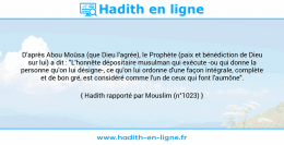 Une image avec le hadith : D'après Abou Moûsa (que Dieu l'agrée), le Prophète (paix et bénédiction de Dieu sur lui) a dit : "L'honnête dépositaire musulman qui exécute -ou qui donne la personne qu'on lui désigne-, ce qu'on lui ordonne d'une façon intégrale, complète et de bon gré, est considéré comme l'un de ceux qui font l'aumône". Hadith rapporté par Mouslim (n°1023)