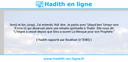 Une image avec le hadith : 'Amrû et ibn Jurayj: J'ai entendu 'Atâ' dire: Je partis avec 'Ubayd ben 'Umayr vers 'Â'icha (r) qui observait alors une retraite spirituelle à Thabir. Elle nous dit: "L'hégire a cessé depuis que Dieu a ouvert La Mecque pour son Prophète." Hadith rapporté par Boukhari (n°3080)
