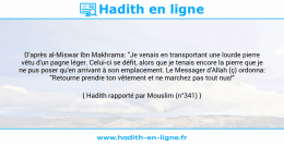 Une image avec le hadith : D'après al-Miswar Ibn Makhrama: "Je venais en transportant une lourde pierre vêtu d'un pagne léger. Celui-ci se défit, alors que je tenais encore la pierre que je ne pus poser qu'en arrivant à son emplacement. Le Messager d'Allah (ç) ordonna: "Retourne prendre ton vêtement et ne marchez pas tout nus!" Hadith rapporté par Mouslim (n°341)