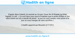 Une image avec le hadith : D'après Abou Oubeid, j'ai assisté au 'id avec 'Omar ibn Al Khatab (qu'Allah l'agrée); Il a dit : « Ce sont deux jours que le Prophète (que la prière d'Allah et Son salut soient sur lui) a interdit de jeûner : le jour où vous rompez votre jeûne et le jour où vous mangez de votre sacrifice ». Hadith rapporté par Mouslim (n°1137)