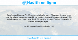 Une image avec le hadith : D'après Abu Hurayra : "Le Messager d'Allah (ç) a dit : "Qu'aucun de vous ne se lave dans l'eau stagnante quand il est en état d'impureté majeure (janaba)!" Abu al-Sa'ib demanda : "Comment doit-il faire, ô Abu Hurayra?" Celui-ci répondit: "Il doit en puiser peu à peu". Hadith rapporté par Mouslim (n°283)