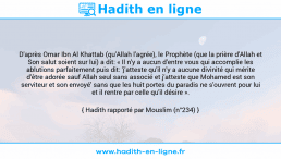 Une image avec le hadith : D'après Omar Ibn Al Khattab (qu'Allah l'agrée), le Prophète (que la prière d'Allah et Son salut soient sur lui) a dit: « Il n'y a aucun d'entre vous qui accomplie les ablutions parfaitement puis dit: 'j'atteste qu'il n'y a aucune divinité qui mérite d'être adorée sauf Allah seul sans associé et j'atteste que Mohamed est son serviteur et son envoyé' sans que les huit portes du paradis ne s'ouvrent pour lui et il rentre par celle qu'il désire ». Hadith rapporté par Mouslim (n°234)
