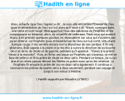 Une image avec le hadith : Abou Juhayfa (que Dieu l'agrée) a dit : Je suis allé rencontrer l'Envoyé de Dieu (paix et bénédiction de Dieu sur lui) alors qu'il était à Al- 'Abtah, campant dans une tente en cuir rouge. Bilâl apportait l'eau des ablutions du Prophète et les compagnons se hâtaient, alors, de recueillir de cette eau. Tous ceux qui avaient réussi à en prendre quelques gouttes, en répandaient sur ceux qui n'avaient pas pu en obtenir. Le Prophète (paix et bénédiction de Dieu sur lui) sortit, vêtu d'une tunique rouge; il me semble encore voir la blancheur de ses jambes. Il fit ses ablutions, Bilâl appela à la prière et je me mis à suivre la direction de sa bouche de-ci et de-là, de droite et de gauche, pendant qu'il appelait : "Venez à la prière! Venez à la réussite!". Puis, on ficha une pique au Prophète qui s'avança, se mit en face de celle-ci et fit la prière de zhuhr en deux rak'a. Pendant ce temps, j'ai vu un âne et un chien passer devant les fidèles en prière sans qu'on les retienne. Le Prophète fit ensuite la prière de 'asr en deux rak'a également. Il continua à raccourcir les prières de quatre rak'a à deux seulement, pendant son voyage et jusqu'à son retour à Médine. Hadith rapporté par Mouslim (n°503)