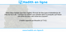 Une image avec le hadith : Selon Abou Qatâda (que Dieu l'agrée), l'Envoyé de Dieu (paix et bénédiction de Dieu sur lui) a dit : "Lorsque l'un d'entre vous pénètre dans la mosquée, qu'il fasse une prière de deux rak'a avant de s'asseoir". Hadith rapporté par Mouslim (n°714)