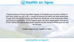 Une image avec le hadith : D'après Salman Al Farisi (qu'Allah l'agrée), le Prophète (que la prière d'Allah et Son salut soient sur lui) a dit: « Lorsqu'un homme est dans une terre désertique et que vient l'heure de la prière qu'il fasse les ablutions, s'il ne trouve pas d'eau qu'il fasse le tayamoum. S'il fait l'iqama alors ses deux anges prient avec lui et s'il fait l'adhan et l'iqama alors prient derrière lui des armées d'Allah que son oeil ne voit pas. Hadith rapporté par Targhib (n°249)