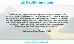 Une image avec le hadith : D'après Anas, Un homme arriva et sa plaça dans le rang en haletant. Il dit: "Louange à Allah, d'une louange abondante, pure et bénie". Lorsque le Messager d'Allah (ç) finit sa prière, il demanda: "Qui d'entre vous a prononcé ces paroles?" Les gens se turent. Il réitéra sa question: "Qui est celui qui les as prononcées? Car il n'a rien dit de mal". Un homme déclara: "Je suis venu en haletant, puis je les ai dites". Le Prophète (ç) dit: "J'ai certes vu douze anges entrer en concurrence pour savoir lequel d'entre eux les élèvera." Hadith rapporté par Mouslim (n°600)