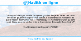 Une image avec le hadith : "L'Envoyé d'Allah (ç) a prohibé l'usage des gourdes, des jarres vertes, des vases enduits de goudron et de poix." Puis comme je lui demandai de m'informer de quelle fraction des Mudhar était le Prophète (ç), elle me répondit: "Et de qui donc serait-il issu, sinon de Mudhar et de la descendance de Annadhr Banu Kinâna?" Hadith rapporté par Boukhari (n°3492)
