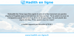 Une image avec le hadith : 'Abdoullâh Ibn 'Omar (que Dieu agrée le père et le fils) transmet ces paroles d'après le Prophète (paix et bénédiction de Dieu sur lui) : "Ni le soleil ni la lune ne s'éclipsent à cause de la mort ou de la vie de quiconque. Ils sont plutôt des signes de Dieu. Priez, quand vous les voyez". Hadith rapporté par Mouslim (n°914)