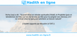 Une image avec le hadith : 'Aïcha (raa) a dit : "Quand il était en retraite spirituelle (I'tikâf), le Prophète (paix et bénédiction de Dieu sur lui) me tendait sa tête pour lui peigner ses cheveux; et il ne rentrait chez lui que pour satisfaire un besoin naturel". Hadith rapporté par Mouslim (n°297)