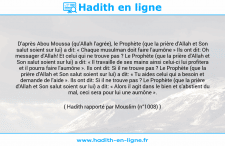 Une image avec le hadith : D'après Abou Moussa (qu'Allah l'agrée), le Prophète (que la prière d'Allah et Son salut soient sur lui) a dit: « Chaque musulman doit faire l'aumône » Ils ont dit: Oh messager d'Allah! Et celui qui ne trouve pas ? Le Prophète (que la prière d'Allah et Son salut soient sur lui) a dit: « Il travaille de ses mains ainsi celui-ci lui profitera et il pourra faire l'aumône ». Ils ont dit: Si il ne trouve pas ? Le Prophète (que la prière d'Allah et Son salut soient sur lui) a dit: « Tu aides celui qui a besoin et demande de l'aide ». Ils ont dit: Si il ne trouve pas ? Le Prophète (que la prière d'Allah et Son salut soient sur lui) a dit: « Alors il agit dans le bien et s'abstient du mal, ceci sera pour lui une aumône ». Hadith rapporté par Mouslim (n°1008)