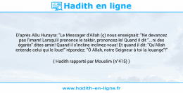 Une image avec le hadith : D'après ABu Hurayra: "Le Messager d'Allah (ç) nous enseignait: "Ne devancez pas l'imam! Lorsqu'il prononce le takbir, prononcez-le! Quand il dit "...ni des égarés" dites amin! Quand il s'incline inclinez-vous! Et quand il dit: "Qu'Allah entende celui qui le loue!" répondez: "Ô Allah, notre Seigneur à toi la louange"!" Hadith rapporté par Mouslim (n°415)