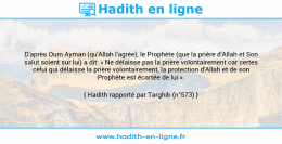 Une image avec le hadith : D'après Oum Ayman (qu'Allah l'agrée), le Prophète (que la prière d'Allah et Son salut soient sur lui) a dit: « Ne délaisse pas la prière volontairement car certes celui qui délaisse la prière volontairement, la protection d'Allah et de son Prophète est écartée de lui ». Hadith rapporté par Targhib (n°573)