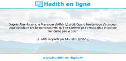 Une image avec le hadith : D'après Abu Hurayra, le Messager d'Allah (ç) a dit: Quand l'un de vous s'accroupit pour satisfaire ses besoins naturels, qu'il ne s'oriente pas vers la qibla et qu'il ne lui tourne pas le dos." Hadith rapporté par Mouslim (n°265)