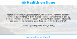 Une image avec le hadith : D'après Abou Hourayra (que Dieu l'agrée), Al-Hasan Ibn 'Alî prit une des dattes destinées aux aumônes et la mit dans sa bouche. - "Arrête! Arrête et jette-la, s'écria le Prophète (paix et bénédiction de Dieu sur lui) en ajoutant : "Ne sais-tu pas que, nous ne mangeons guère de ce qui est destiné à l'aumône?". Hadith rapporté par Mouslim (n°1069)