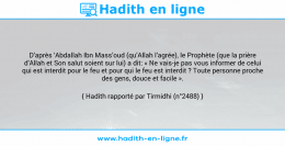 Une image avec le hadith : D’après ‘Abdallah Ibn Mass’oud (qu’Allah l’agrée), le Prophète (que la prière d’Allah et Son salut soient sur lui) a dit: « Ne vais-je pas vous informer de celui qui est interdit pour le feu et pour qui le feu est interdit ? Toute personne proche des gens, douce et facile ». Hadith rapporté par Tirmidhi (n°2488)