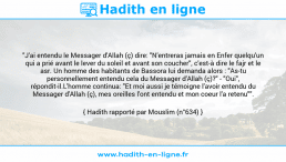 Une image avec le hadith : "J'ai entendu le Messager d'Allah (ç) dire: "N'entreras jamais en Enfer quelqu'un qui a prié avant le lever du soleil et avant son coucher", c'est-à dire le fajr et le asr. Un homme des habitants de Bassora lui demanda alors : "As-tu personnellement entendu cela du Messager d'Allah (ç)?" - "Oui", répondit-il.L'homme continua: "Et moi aussi je témoigne l'avoir entendu du Messager d'Allah (ç), mes oreilles l'ont entendu et mon coeur l'a retenu"". Hadith rapporté par Mouslim (n°634)