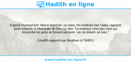 Une image avec le hadith : D'après Humayd ben 'Abd-ar-Rahmân, sa mère, Um Kalthûm ben 'Uqba, rapporte avoir entendu le Messager de Dieu (ç) dire: "Le menteur n'est pas celui qui réconcilie les gens en faisant parvenir - ou: en disant- un bien." Hadith rapporté par Boukhari (n°2692)