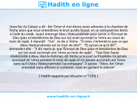Une image avec le hadith : Urwa Ibn Az-Zubayr a dit : Ibn 'Omar et moi étions assis adossés à la chambre de 'Aïcha alors que nous entendîmes le bruit qu'elle faisait, en se nettoyant les dents à l'aide du siwâk. Ayant interrogé Abou 'Abdourrahmân pour savoir si l'Envoyé de Dieu (paix et bénédiction de Dieu sur lui) avait accompli la 'Umra au cours du mois de rajab. Il répondit : "Oui". Je dis à 'Aïcha : "Ô mère, n'entends-tu pas ce que Abou 'Abdourrahmân est en train de dire?".- "Et qu'est-ce-qu'il dit?", demanda-t-elle. - "Il dit, repris-je, que l'Envoyé de Dieu (paix et bénédiction de Dieu sur lui) avait accompli une 'Umra au mois de rajab". - "Que Dieu fasse miséricorde à Abou 'Abd Ar-Rahman, dit 'Aïcha; je le jure! Le Prophète n'a jamais accompli de 'Umra pendant le mois de rajab et n'a jamais accompli une 'Umra sans qu'il (Abou 'Abdourrahmân) l'accompagne". Il ajouta : "Alors, Ibn 'Omar entendait sans affirmer ni contester, mais en gardant le silence". Hadith rapporté par Mouslim (n°1255)