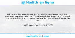 Une image avec le hadith : Râfi' Ibn Khadîj (que Dieu l'agrée) dit : "Nous faisions la prière de maghrib (du coucher du soleil) avec le Prophète (paix et bénédiction de Dieu sur lui) et quand nous partions (il faisait encore jour au point que) l'un de nous pouvait encore tirer des flèches". Hadith rapporté par Mouslim (n°637)