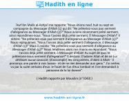 Une image avec le hadith : 'Awf Ibn Malik al-Ashja'i me rapporte: "Nous étions neuf, huit ou sept en compagnie du Messager d'Allah (ç) qui dit: "Ne prêteriez-vous pas serment d’allégeance au Messager d'Allah (ç)?" Nous avions récemment prêté serment, ainsi répondîmes-nous: "Nous t'avons déjà prêté serment, Ô Messager d'Allah!" Il réitéra: "Ne prêteriez-vous pas serment d’allégeance au Messager d'Allah (ç)?" Nous répliquâmes: "Nous t'avons déjà prêté serment d'allégeance, ô Messager d'Allah (ç)!" Mais il insista: "Ne prêteriez-vous pas serment d’allégeance au Messager d'Allah (ç)?" Nous tendîmes alors nos mains en répondant: "Nous t'avons déjà prêté serment, ô Messager d'Allah! Au sujet de quoi te prêterions-nous serment d'allégeance?" Il déclara: D'adorer Allah et de ne Lui attribuer aucun associé, (d'accomplir) les cinq prières, d’obéir à Allah - il prononça une parole à voix basse - et de ne rien demander aux gens." J'ai certes vu par la suite certains d'eux: le fouet de l'un d'eux tombait et il ne demandait à personne de le lui donner". Hadith rapporté par Mouslim (n°1043)