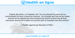 Une image avec le hadith : D'après Abu Dharr, Le Prophète a dit: "On m'a présenté les actes de ma communauté, les bons comme les mauvais. J'ai constaté que l'une de leur belles œuvres est la suppression d'une nuisance du chemin et que l'une de leurs mauvaises œuvres est la glaire se trouvant dans la mosquée sans être enfouie." Hadith rapporté par Mouslim (n°553)