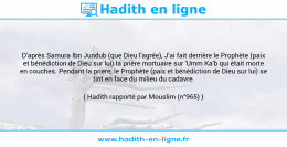 Une image avec le hadith : D'après Samura Ibn Jundub (que Dieu l'agrée), J'ai fait derrière le Prophète (paix et bénédiction de Dieu sur lui) la prière mortuaire sur 'Umm Ka'b qui était morte en couches. Pendant la prière, le Prophète (paix et bénédiction de Dieu sur lui) se tint en face du milieu du cadavre. Hadith rapporté par Mouslim (n°965)