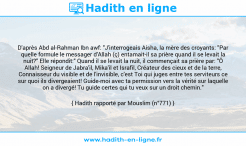 Une image avec le hadith : D'après Abd al-Rahman Ibn awf: "J'interrogeais Aisha, la mère des croyants: "Par quelle formule le messager d'Allah (ç) entamait-il sa prière quand il se levait la nuit?" Elle répondit:" Quand il se levait la nuit, il commençait sa prière par: "Ô Allah! Seigneur de Jabra'il, Mika'il et Israfil, Créateur des cieux et de la terre, Connaisseur du visible et de l'invisible, c'est Toi qui juges entre tes serviteurs ce sur quoi ils divergeaient! Guide-moi avec ta permission vers la vérité sur laquelle on a divergé! Tu guide certes qui tu veux sur un droit chemin." Hadith rapporté par Mouslim (n°771)