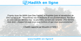 Une image avec le hadith : D'après Anas Ibn Mâlik (que Dieu l'agrée), le Prophète (paix et bénédiction de Dieu sur lui) a dit : "Parachevez vos inclinations et vos prosternations. Par Dieu! Je vous vois par derrière moi - ou peut-être, suivant une variante : (Par derrière mon dos) -, chaque fois que vous vous inclinez et que vous vous prosternez". Hadith rapporté par Mouslim (n°425)