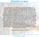 Une image avec le hadith : Marwan ben al-Hakam et al-Miswar ben Makhrama rapportèrent ceci: La députation de Hawazin vint trouver le Messager de Dieu; ils déclarèrent leur conversion à l'Islam et demandèrent qu'on leur rendît leurs troupeaux et leurs captifs. Le Messager de Dieu leur dit: "La parole que j'aime le plus est celle sincère, choisissez donc l'une des deux choses suivantes: vos captifs ou vos troupeaux. J'avais, au reste, attendu votre arrivée" En effet, le Messager de Dieu les avait attendus plus de dix nuits après son retour de Tâ'if. En remarquant que le Messager de Dieu était décidé de ne leur rendre que l'une des deux choses, les Hawazinites dirent: "Nous choisissons nos captifs." A ces mots, le Messager de Dieu se leva pour faire un discours aux Musulmans; il loua Dieu de ce qu'Il est digne et reprit en disant: "Cela dit, vos frères-ci sont venus repentants, et j'ai cru bon de leur rendre leurs prisonniers; que celui qui veut faire cela de bon cœur le fasse, et que celui qui veut garder sa part jusqu'à ce que nous la lui rendions dès les premières prises que Dieu nous accorda, le fasse..." Sur ce, les Musulmans s'écrièrent: "O Messager de Dieu! nous leur laissons cela de bon cœur. - Mais nous ne savons pas, rétorqua le Messager de Dieu, ceux qui sont pour et ceux qui sont contre; retournez! vos chefs nous mettront au courant de vos décisions." Effectivement, les gens s'en allèrent et eurent avec leurs chefs des entretiens. Après quoi, ceux-ci revinrent voir le Messager de Dieu et le mirent au courant du consentement des Musulmans. Hadith rapporté par Boukhari (n°3132)