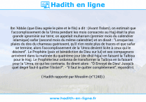 Une image avec le hadith : Ibn 'Abbâs (que Dieu agrée le père et le fils) a dit : (Avant l'Islam), on estimait que l'accomplissement de la 'Umra pendant les mois consacrés au Hajj était la plus grande ignominie sur terre; on appelait muharram (premier mois du calendrier islamique) safar (second mois du même calendrier) et on disait : "Lorsque les plaies du dos du chameau guérissent, qu'il n'en reste plus de traces et que safar se termine, alors l'accomplissement de la 'Umra devient licite à ceux qui le désirent". Le Prophète (paix et bénédiction de Dieu sur lui) et ses compagnons arrivèrent dans la matinée du quatrième jour (de dhûl-hijja) en faisant la Talbiya pour le Hajj. Le Prophète leur ordonna de transformer la Talbiya en la faisant pour la 'Umra, ce qui les contraria. Ils dirent alors : "Ô Envoyé de Dieu! Jusqu'à quel degré faut-il quitter l'ihrâm?". - "Il faut le quitter complètement", répondit-il. Hadith rapporté par Mouslim (n°1240)