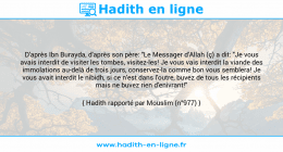 Une image avec le hadith : D'après Ibn Burayda, d'après son père: "Le Messager d'Allah (ç) a dit: "Je vous avais interdit de visiter les tombes, visitez-les! Je vous vais interdit la viande des immolations au-delà de trois jours, conservez-la comme bon vous semblera! Je vous avait interdit le nibidh, si ce n'est dans l'outre, buvez de tous les récipients mais ne buvez rien d'enivrant!" Hadith rapporté par Mouslim (n°977)