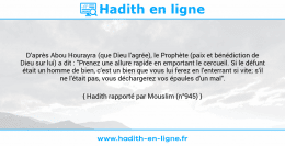 Une image avec le hadith : D'après Abou Hourayra (que Dieu l'agrée), le Prophète (paix et bénédiction de Dieu sur lui) a dit : "Prenez une allure rapide en emportant le cercueil. Si le défunt était un homme de bien, c'est un bien que vous lui ferez en l'enterrant si vite; s'il ne l'était pas, vous déchargerez vos épaules d'un mal". Hadith rapporté par Mouslim (n°945)