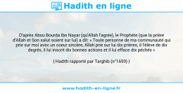 Une image avec le hadith : D'après Abou Bourda Ibn Nayar (qu'Allah l'agrée), le Prophète (que la prière d'Allah et Son salut soient sur lui) a dit: « Toute personne de ma communauté qui prie sur moi avec un coeur sincère, Allah prie sur lui dix prières, il l'élève de dix degrés, il lui inscrit dix bonnes actions et il lui efface dix péchés » Hadith rapporté par Targhib (n°1659)