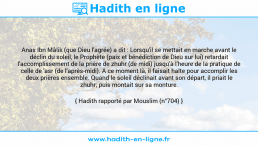 Une image avec le hadith : Anas Ibn Mâlik (que Dieu l'agrée) a dit : Lorsqu'il se mettait en marche avant le déclin du soleil, le Prophète (paix et bénédiction de Dieu sur lui) retardait l'accomplissement de la prière de zhuhr (de midi) jusqu'à l'heure de la pratique de celle de 'asr (de l'après-midi). A ce moment là, il faisait halte pour accomplir les deux prières ensemble. Quand le soleil déclinait avant son départ, il priait le zhuhr; puis montait sur sa monture. Hadith rapporté par Mouslim (n°704)