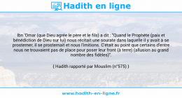 Une image avec le hadith : Ibn 'Omar (que Dieu agrée le père et le fils) a dit : "Quand le Prophète (paix et bénédiction de Dieu sur lui) nous récitait une sourate dans laquelle il y avait à se prosterner, il se prosternait et nous l'imitions. C'était au point que certains d'entre nous ne trouvaient pas de place pour poser leur front (à terre) (allusion au grand nombre des fidèles)". Hadith rapporté par Mouslim (n°575)