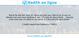 Une image avec le hadith : 'Abd-ar-Ra mân ben Yazîd dit: «Nous partîmes avec 'Abd-ul-Lâh (r) pour La Mecque puis nous nous rendîmes à Jam'. Il fit alors les deux prières...; chacune toute seule avec un 'adhân et une iqâma, et il dîna entre les deux prières. Hadith rapporté par Boukhari (n°1683)