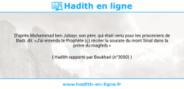 Une image avec le hadith : D'après Muhammad ben Jubayr, son père, qui était venu pour les prisonniers de Badr, dit: «J'ai entendu le Prophète (ç) réciter la sourate du mont Sinaï dans la prière du maghrib.» Hadith rapporté par Boukhari (n°3050)