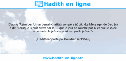 Une image avec le hadith : D'après 'Âsim ben 'Umar ben al-Khattâb, son père (r) dit: «Le Messager de Dieu (ç) a dit: "Lorsque la nuit arrive par là, ... que le jour se couche par là, et que le soleil se couche, le jeûneur peut rompre le jeûne."» Hadith rapporté par Boukhari (n°1954)