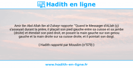 Une image avec le hadith : Amir Ibn Abd Allah Ibn al-Zubayr rapporte: "Quand le Messager d'ALlah (ç) s'asseyait durant la prière, il plaçait son pied gauche entre sa cuisse et sa jambe (droite) et étendait son pied droit, en posant la main gauche sur son genou gauche et la main droite sur sa cuisse droite, et il pointait son doigt. Hadith rapporté par Mouslim (n°579)