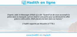 Une image avec le hadith : D'après Jabit: le Messager d'Allah (ç) a dit: "Quand l'un de vous accomplit la prière dans la mosquée, qu'il en réserve une partie pour sa demeure! En effet grâce à cette prière, Allah placera du bien dans sa maison." Hadith rapporté par Mouslim (n°778)