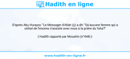 Une image avec le hadith : D'après Abu Hurayra: "Le Messager d'Allah (ç) a dit: "Qu'aucune femme qui a utilisé de l'encens n'assiste avec nous à la prière du 'Isha'!" Hadith rapporté par Mouslim (n°444)