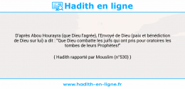 Une image avec le hadith : D'après Abou Hourayra (que Dieu l'agrée), l'Envoyé de Dieu (paix et bénédiction de Dieu sur lui) a dit : "Que Dieu combatte les juifs qui ont pris pour oratoires les tombes de leurs Prophètes!" Hadith rapporté par Mouslim (n°530)
