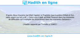 Une image avec le hadith : D'après Abou Houreira (qu'Allah l'agrée), le Prophète (que la prière d'Allah et Son salut soient sur lui) a dit: « Celui a qui il plaît qu'Allah l'exauce dans les moments de difficultés qu'il multiplie les invocations dans les moments d'aisance ». Hadith rapporté par Tirmidhi (n°3382)