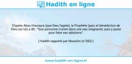 Une image avec le hadith : D'après Abou Hourayra (que Dieu l'agrée), le Prophète (paix et bénédiction de Dieu sur lui) a dit : "Que personne n'urine dans une eau stagnante; puis y puise pour faire ses ablutions". Hadith rapporté par Mouslim (n°282)