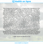 Une image avec le hadith : Abou Hourayra (que Dieu l'agrée) a dit : Le Prophète (paix et bénédiction de Dieu sur lui) s'étant un jour montré au public, un homme vint lui dire : "Ô Envoyé de Dieu! Qu'est-ce que la foi?". - "C'est, répondit-il, de croire en Dieu, à Ses anges, à Son Livre, à Sa rencontre, à Ses Prophètes et à la Résurrection". - "Ô Envoyé de Dieu! Qu'est-ce que l'Islam?", reprit l'homme. - "L'Islam, dit le Prophète, consiste à adorer Dieu sans jamais Lui donner d'associés, à s'acquitter de la prière prescrite, à verser l'aumône légale (Az-Zakâ), à jeûner le ramadan". - "Ô Envoyé de Dieu! Qu'est-ce que la perfection (al-'ihsân)?", demanda l'homme. - "C'est, répliqua le Prophète, d'adorer Dieu comme si vous Le voyiez. Car bien que vous ne le voyiez pas, Lui certes vous voit". - "Ô Envoyé de Dieu! Quand est-ce qu'aura lieu l'Heure Suprême?", reprit l'homme. "L'interrogé, dit-il, n'en sait pas plus que celui qui interroge. Je vous parlerai plutôt de ses prodromes : Quand l'esclave enfantera son maître; que les va-nu-pieds seront à la tête des gens; et que les pâtres des moutons se vautreront dans leurs constructions élevées. Cette Heure fait partie des cinq (événements) que Seul Dieu détient le secret". Et le Prophète (paix et bénédiction de Dieu sur lui) de réciter ce verset : La connaissance de l'Heure et auprès de Dieu; et c'est Lui qui fait tomber la pluie salvatrice; et Il sait ce qu'il y a dans les matrices. Et personne ne sait ce qu'il acquerra demain, et personne ne sait dans quelle terre il mourra. Certes Dieu est Omniscient et Parfaitement Connaisseur. L'homme s'éloigna aussitôt et quand le Prophète (paix et bénédiction de Dieu sur lui) ordonna de le faire revenir, personne ne put déceler la moindre trace de l'homme. "Cet homme, dit alors le Prophète (paix et bénédiction de Dieu sur lui), est Gabriel; il est venu enseigner aux hommes leur religion". Hadith rapporté par Mouslim (n°10)