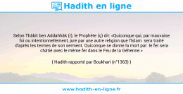 Une image avec le hadith : Selon Thâbit ben Addahhâk (r), le Prophète (ç) dit: «Quiconque qui, par mauvaise foi ou intentionnellement, jure par une autre religion que l'Islam sera traité d'après les termes de son serment. Quiconque se donne la mort par le fer sera châtié avec le même fer dans le Feu de la Géhenne.» Hadith rapporté par Boukhari (n°1363)